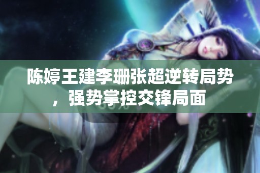 陈婷王建李珊张超逆转局势，强势掌控交锋局面 