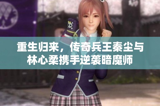 重生归来，传奇兵王秦尘与林心柔携手逆袭暗魔师