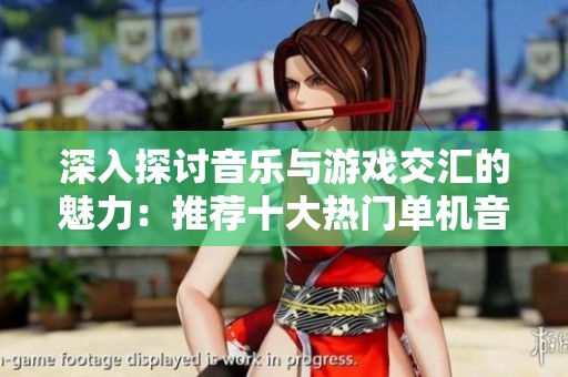 深入探讨音乐与游戏交汇的魅力：推荐十大热门单机音乐游戏