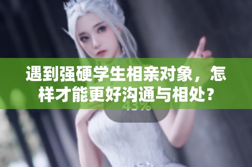 遇到强硬学生相亲对象，怎样才能更好沟通与相处？