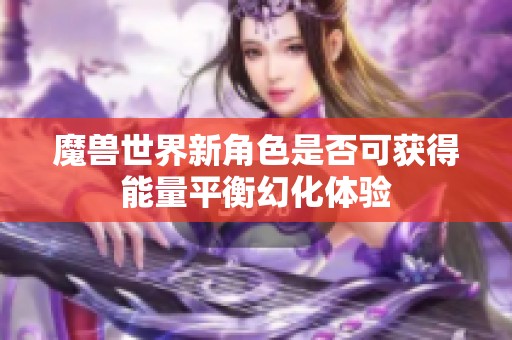 魔兽世界新角色是否可获得能量平衡幻化体验