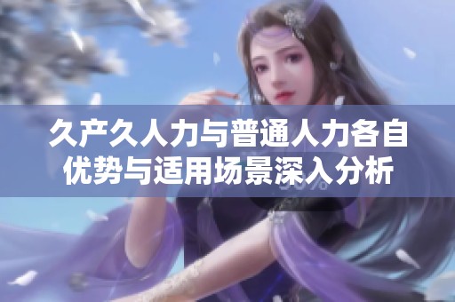 久产久人力与普通人力各自优势与适用场景深入分析