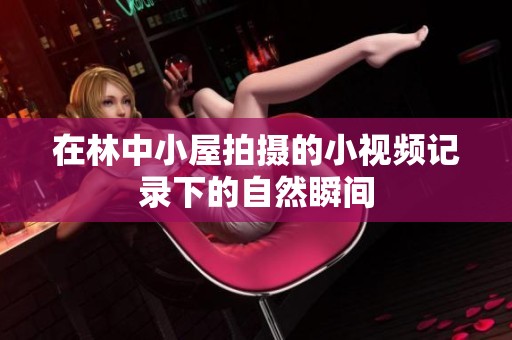 在林中小屋拍摄的小视频记录下的自然瞬间