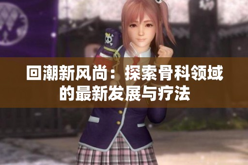 回潮新风尚：探索骨科领域的最新发展与疗法