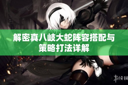 解密真八岐大蛇阵容搭配与策略打法详解