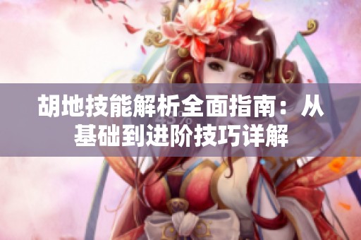 胡地技能解析全面指南：从基础到进阶技巧详解