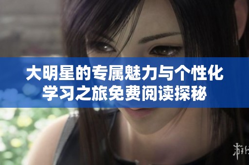 大明星的专属魅力与个性化学习之旅免费阅读探秘