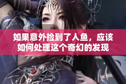 如果意外捡到了人鱼，应该如何处理这个奇幻的发现