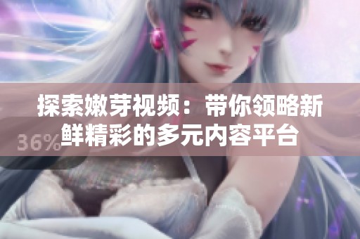 探索嫩芽视频：带你领略新鲜精彩的多元内容平台