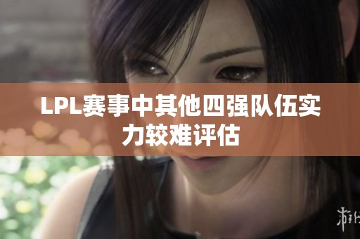 LPL赛事中其他四强队伍实力较难评估