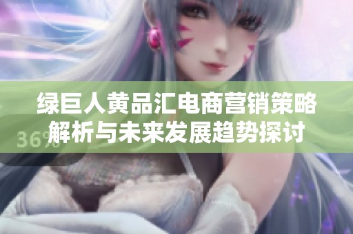 绿巨人黄品汇电商营销策略解析与未来发展趋势探讨