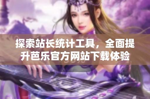 探索站长统计工具，全面提升芭乐官方网站下载体验