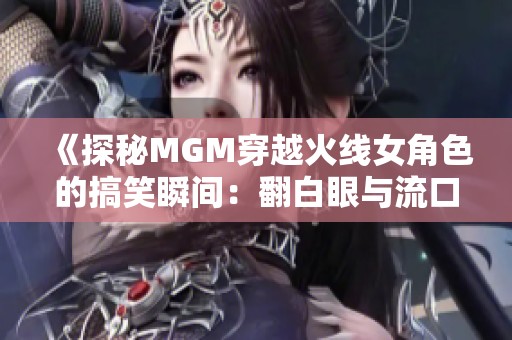 《探秘MGM穿越火线女角色的搞笑瞬间：翻白眼与流口水》