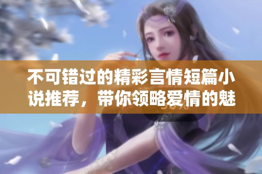 不可错过的精彩言情短篇小说推荐，带你领略爱情的魅力