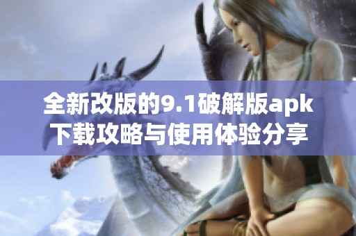 全新改版的9.1破解版apk下载攻略与使用体验分享