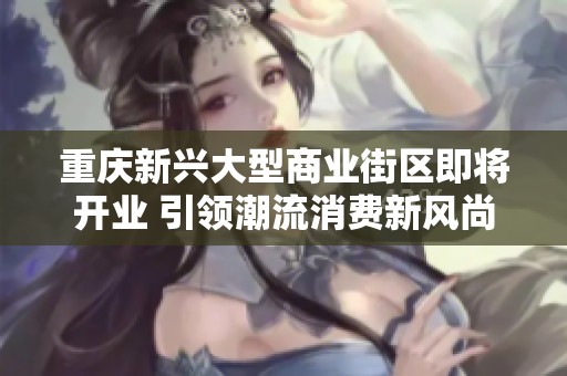 重庆新兴大型商业街区即将开业 引领潮流消费新风尚