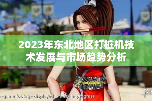 2023年东北地区打桩机技术发展与市场趋势分析