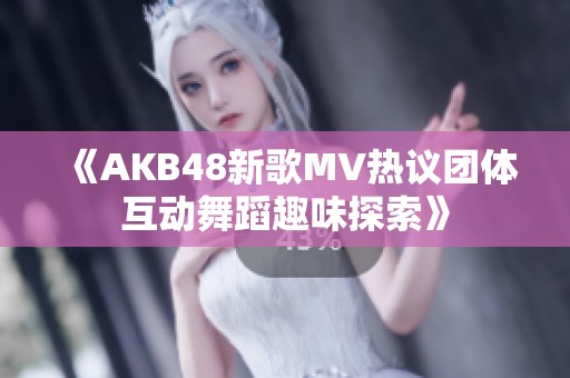 《AKB48新歌MV热议团体互动舞蹈趣味探索》