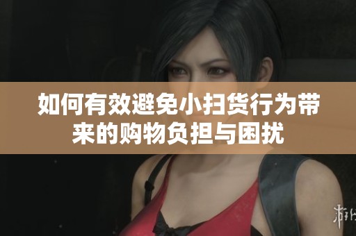 如何有效避免小扫货行为带来的购物负担与困扰