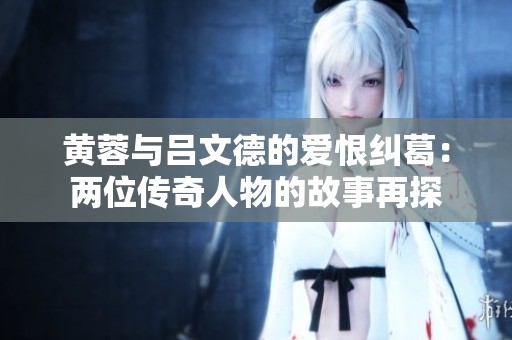 黄蓉与吕文德的爱恨纠葛：两位传奇人物的故事再探