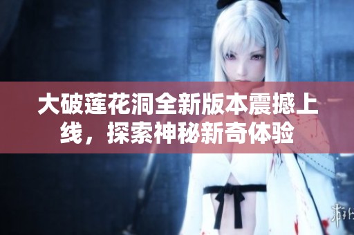 大破莲花洞全新版本震撼上线，探索神秘新奇体验