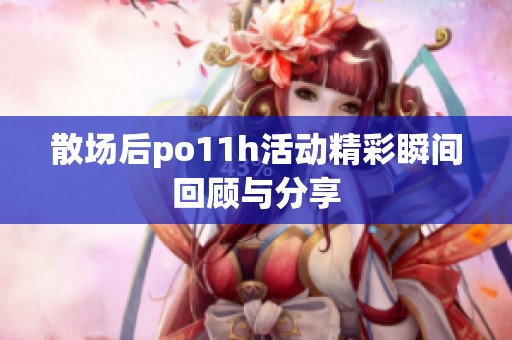 散场后po11h活动精彩瞬间回顾与分享