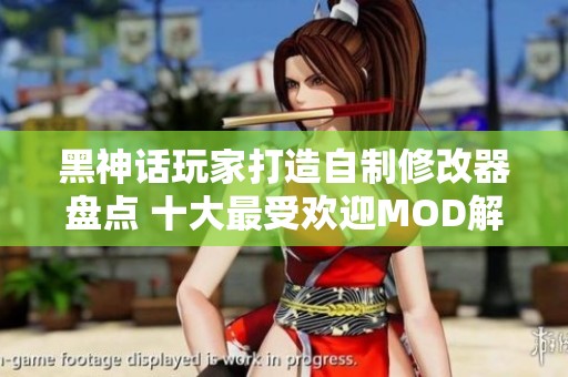 黑神话玩家打造自制修改器盘点 十大最受欢迎MOD解析