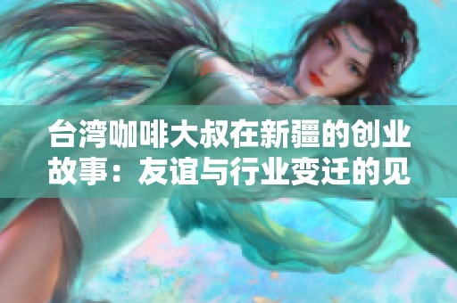 台湾咖啡大叔在新疆的创业故事：友谊与行业变迁的见证