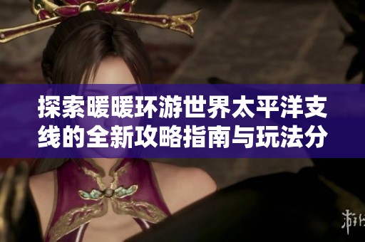 探索暖暖环游世界太平洋支线的全新攻略指南与玩法分享
