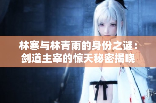 林寒与林青雨的身份之谜：剑道主宰的惊天秘密揭晓