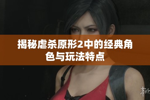 揭秘虐杀原形2中的经典角色与玩法特点