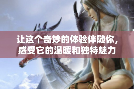 让这个奇妙的体验伴随你，感受它的温暖和独特魅力