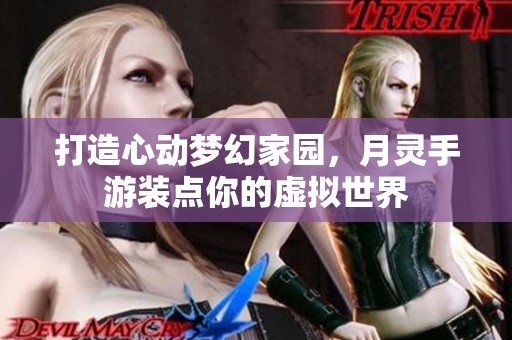 打造心动梦幻家园，月灵手游装点你的虚拟世界