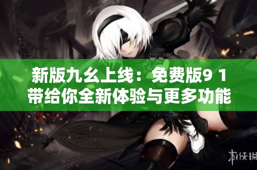 新版九幺上线：免费版9 1带给你全新体验与更多功能