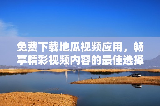 免费下载地瓜视频应用，畅享精彩视频内容的最佳选择