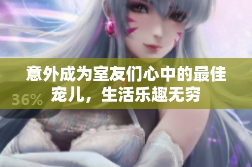 意外成为室友们心中的最佳宠儿，生活乐趣无穷