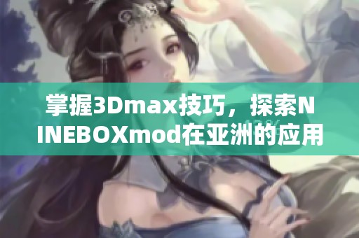 掌握3Dmax技巧，探索NINEBOXmod在亚洲的应用与创意