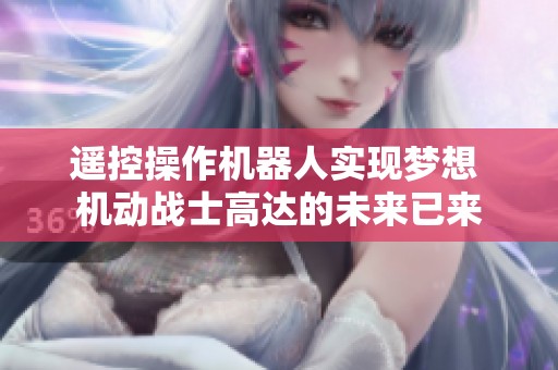 遥控操作机器人实现梦想 机动战士高达的未来已来