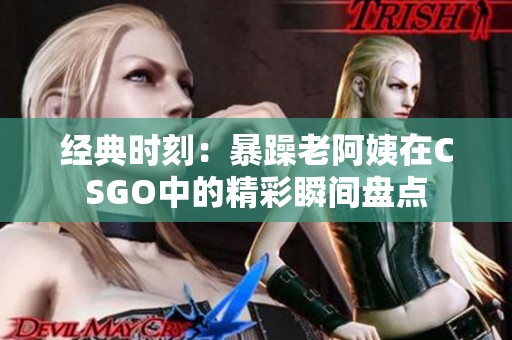 经典时刻：暴躁老阿姨在CSGO中的精彩瞬间盘点