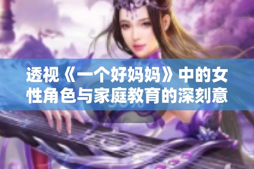 透视《一个好妈妈》中的女性角色与家庭教育的深刻意义