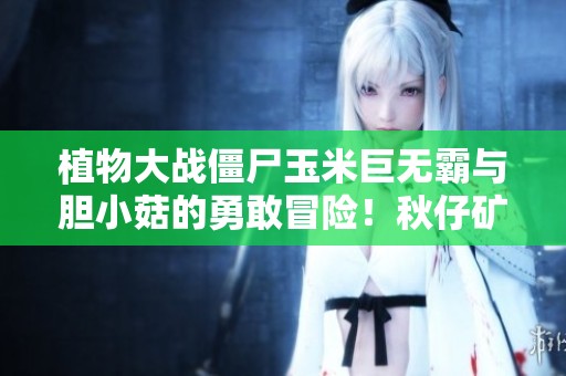 植物大战僵尸玉米巨无霸与胆小菇的勇敢冒险！秋仔矿工队出击！