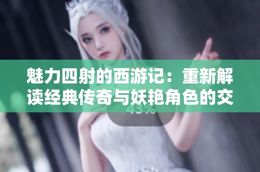 魅力四射的西游记：重新解读经典传奇与妖艳角色的交融