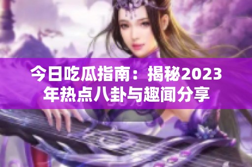 今日吃瓜指南：揭秘2023年热点八卦与趣闻分享