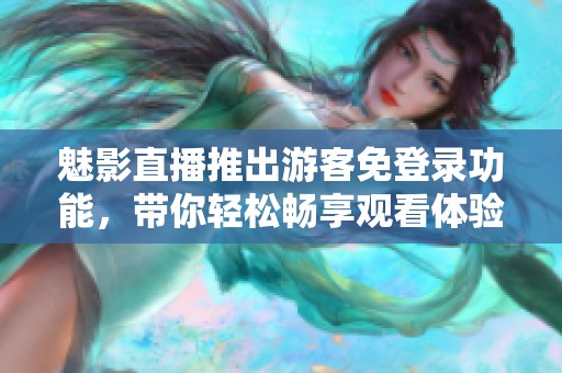 魅影直播推出游客免登录功能，带你轻松畅享观看体验