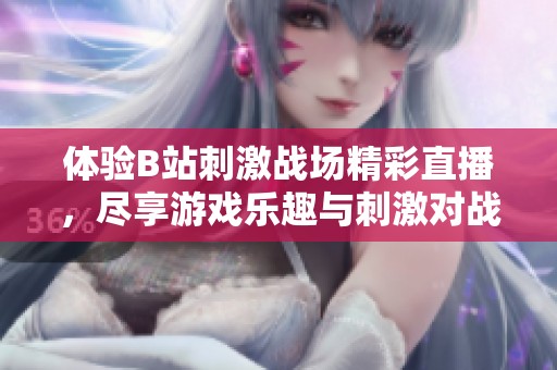 体验B站刺激战场精彩直播，尽享游戏乐趣与刺激对战！