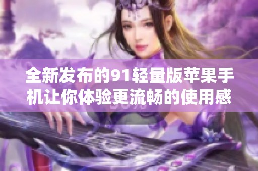 全新发布的91轻量版苹果手机让你体验更流畅的使用感受