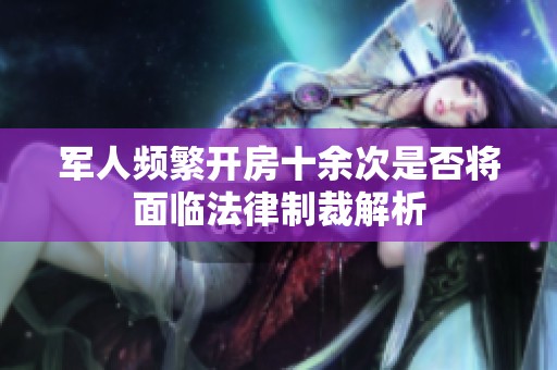 军人频繁开房十余次是否将面临法律制裁解析