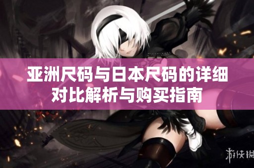 亚洲尺码与日本尺码的详细对比解析与购买指南