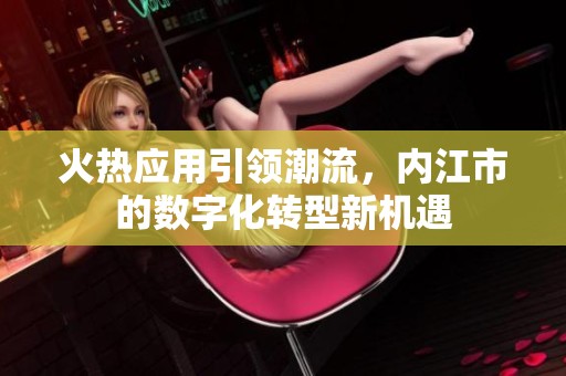 火热应用引领潮流，内江市的数字化转型新机遇