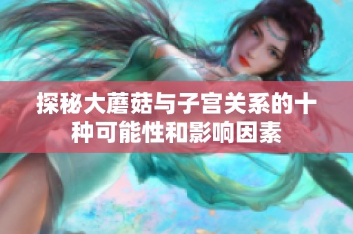探秘大蘑菇与子宫关系的十种可能性和影响因素